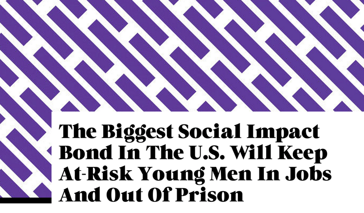Fast Company: The Biggest Social Impact Bond In The U.S. Will Keep At-Risk Young Men In Jobs And Out Of Prison